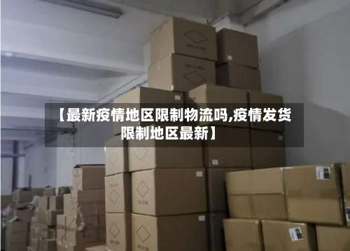 【最新疫情地区限制物流吗,疫情发货限制地区最新】-第1张图片