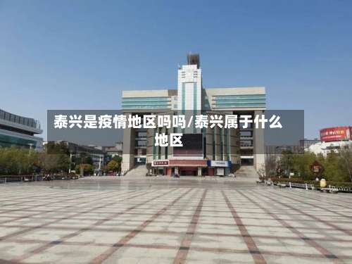 泰兴是疫情地区吗吗/泰兴属于什么地区-第1张图片