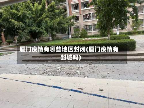 厦门疫情有哪些地区封闭(厦门疫情有封城吗)-第3张图片