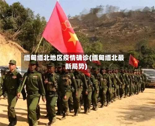 缅甸缅北地区疫情确诊(缅甸缅北最新局势)-第2张图片