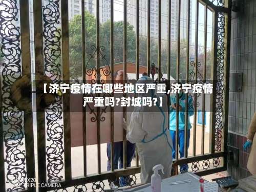 【济宁疫情在哪些地区严重,济宁疫情严重吗?封城吗?】-第1张图片