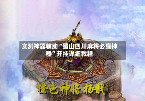 实测神器辅助“蜀山四川麻将必赢神器	”开挂详细教程-第1张图片