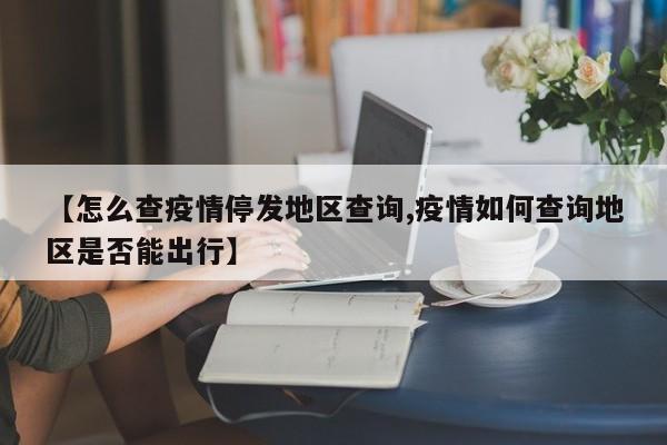 【怎么查疫情停发地区查询,疫情如何查询地区是否能出行】